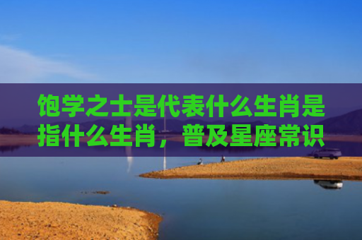 饱学之士是代表什么生肖是指什么生肖，普及星座常识