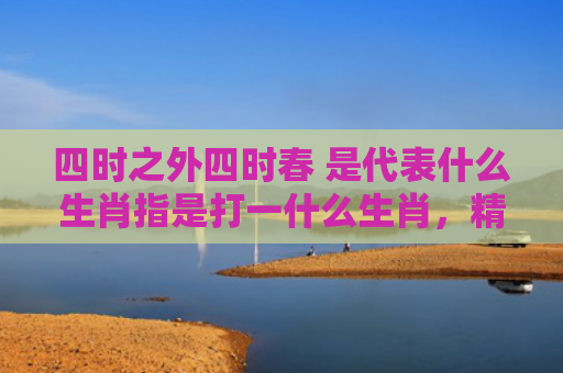 四时之外四时春 是代表什么生肖指是打一什么生肖，精选星座解释