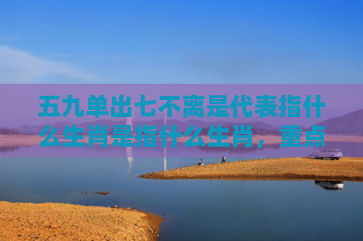 五九单出七不离是代表指什么生肖是指什么生肖，重点解答星座释义