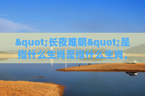 "长夜难明"是指什么生肖是指什么生肖，精选星座解释