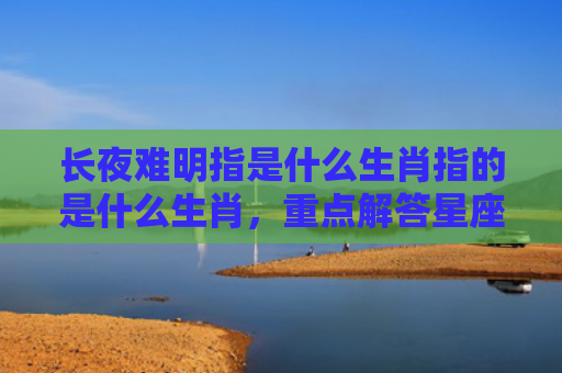 长夜难明指是什么生肖指的是什么生肖，重点解答星座释义