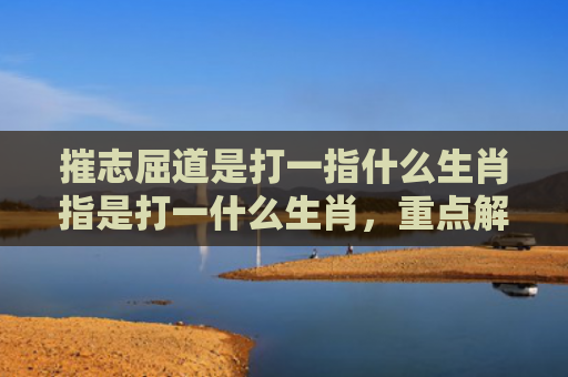 摧志屈道是打一指什么生肖指是打一什么生肖，重点解答星座释义