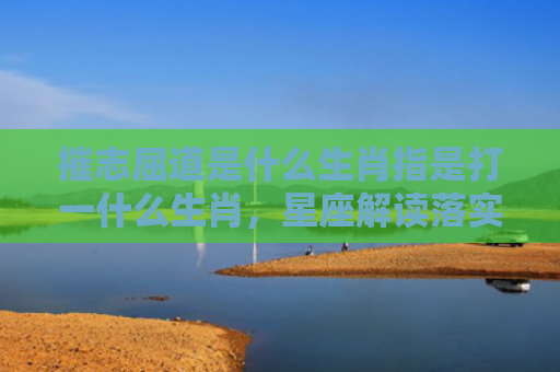 摧志屈道是什么生肖指是打一什么生肖，星座解读落实