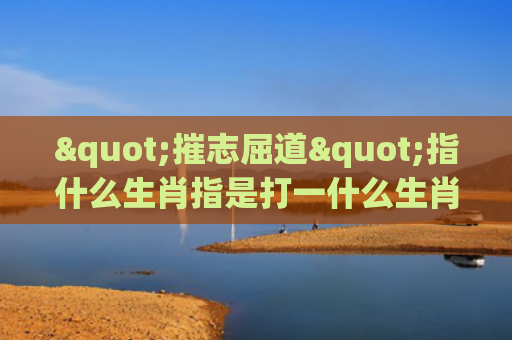 "摧志屈道"指什么生肖指是打一什么生肖，普及星座常识