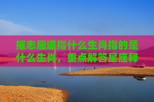 摧志屈道指什么生肖指的是什么生肖，重点解答星座释义