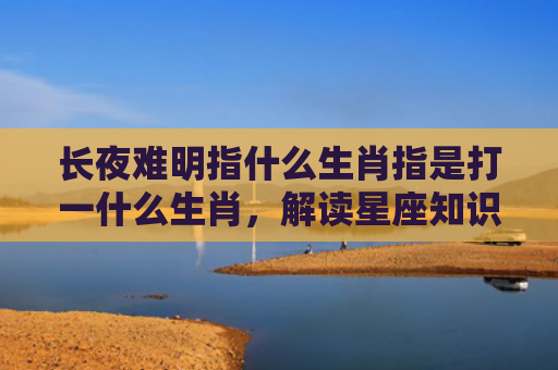 长夜难明指什么生肖指是打一什么生肖，解读星座知识