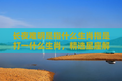 长夜难明是指什么生肖指是打一什么生肖，精选星座解释