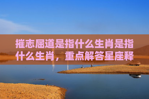 摧志屈道是指什么生肖是指什么生肖，重点解答星座释义