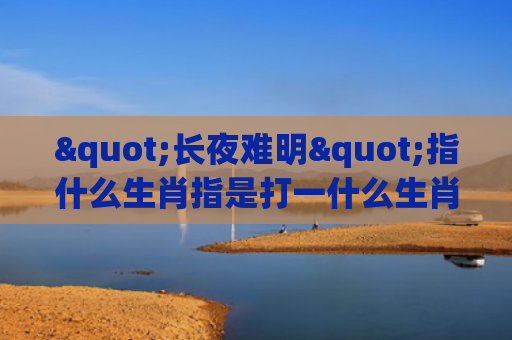 "长夜难明"指什么生肖指是打一什么生肖，星座解读落实