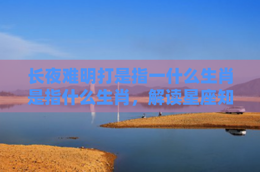 长夜难明打是指一什么生肖是指什么生肖，解读星座知识