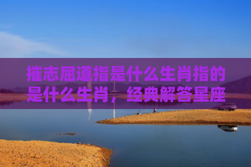 摧志屈道指是什么生肖指的是什么生肖，经典解答星座知识