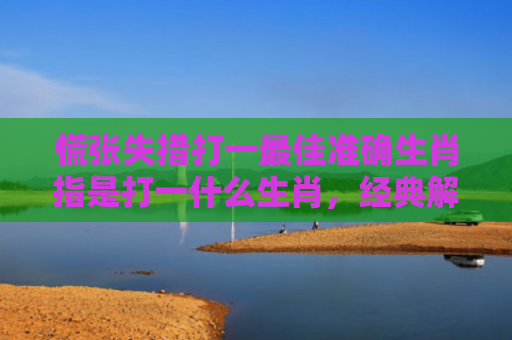 慌张失措打一最佳准确生肖指是打一什么生肖，经典解答星座知识