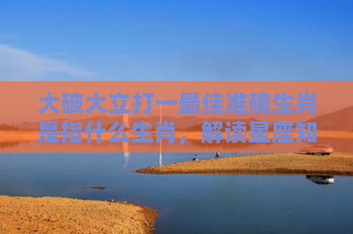 大破大立打一最佳准确生肖是指什么生肖，解读星座知识