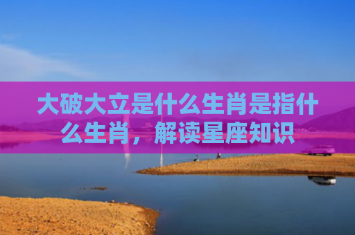 大破大立是什么生肖是指什么生肖，解读星座知识