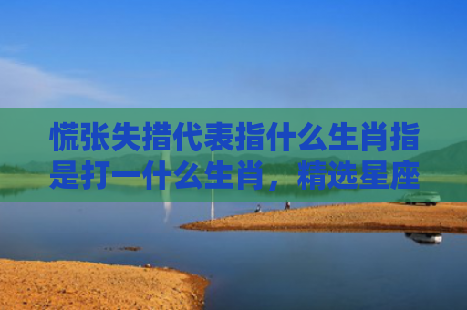慌张失措代表指什么生肖指是打一什么生肖，精选星座解释
