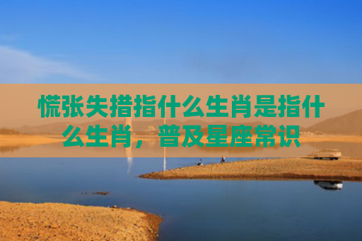 慌张失措指什么生肖是指什么生肖，普及星座常识