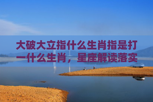 大破大立指什么生肖指是打一什么生肖，星座解读落实