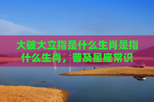 大破大立指是什么生肖是指什么生肖，普及星座常识