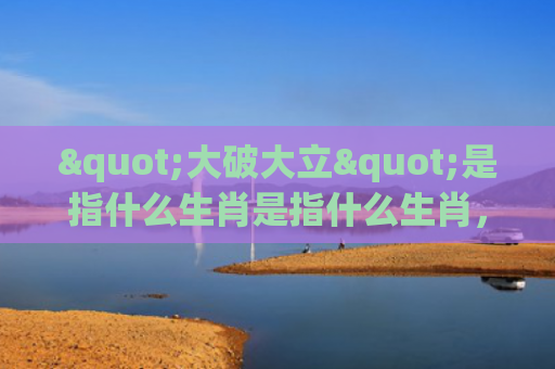 "大破大立"是指什么生肖是指什么生肖，经典解答星座知识