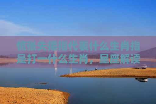 慌张失措指代表什么生肖指是打一什么生肖，星座解读落实