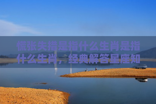 慌张失措是指什么生肖是指什么生肖，经典解答星座知识