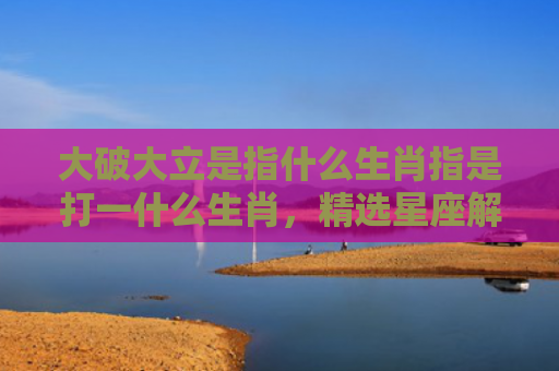 大破大立是指什么生肖指是打一什么生肖，精选星座解释