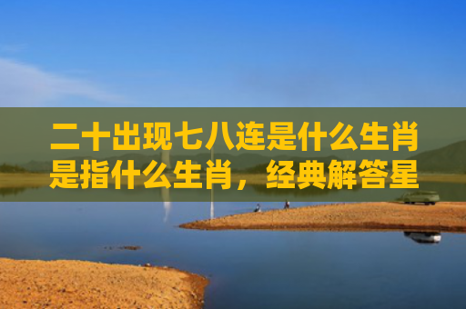 二十出现七八连是什么生肖是指什么生肖，经典解答星座知识