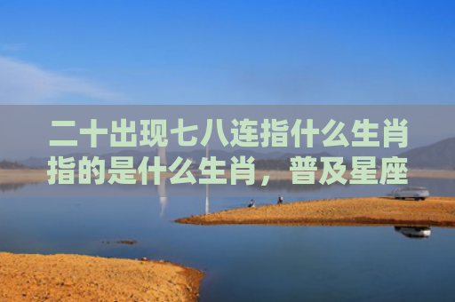 二十出现七八连指什么生肖指的是什么生肖，普及星座常识