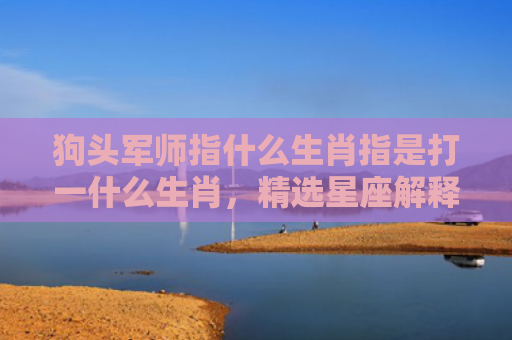 狗头军师指什么生肖指是打一什么生肖，精选星座解释