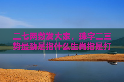 二七两数发大家，珠字二三势最劲是指什么生肖指是打一什么生肖，解读星座知识