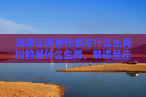 津津乐道是代表指什么生肖指的是什么生肖，解读星座知识