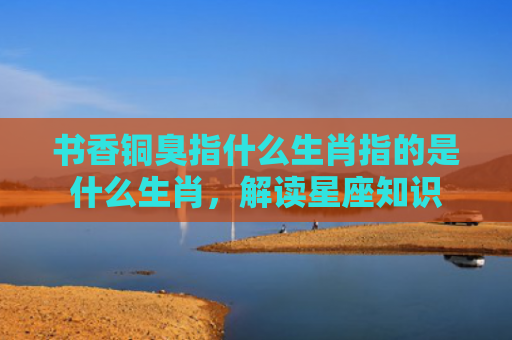 书香铜臭指什么生肖指的是什么生肖，解读星座知识