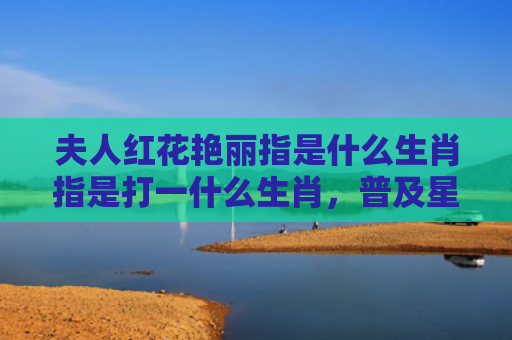 夫人红花艳丽指是什么生肖指是打一什么生肖，普及星座常识