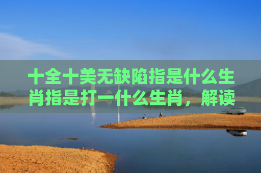 十全十美无缺陷指是什么生肖指是打一什么生肖，解读星座知识