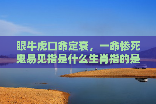 眼牛虎口命定衰，一命惨死鬼易见指是什么生肖指的是什么生肖，精选星座解释