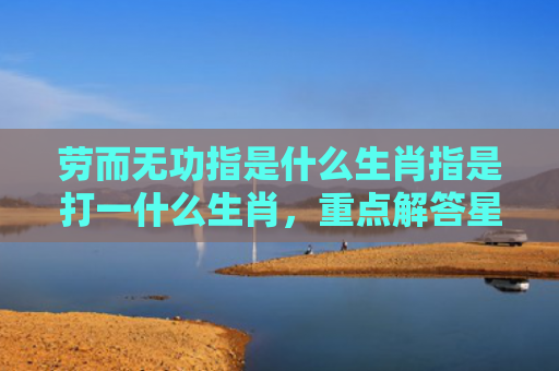 劳而无功指是什么生肖指是打一什么生肖，重点解答星座释义