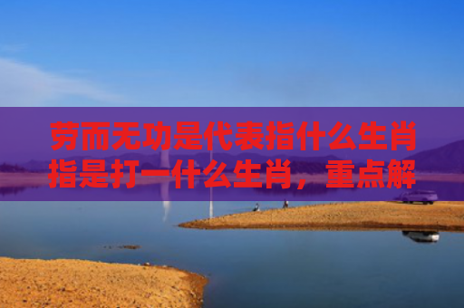 劳而无功是代表指什么生肖指是打一什么生肖，重点解答星座释义