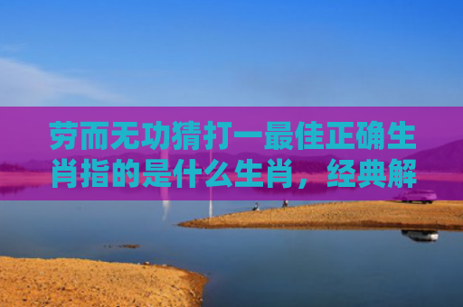 劳而无功猜打一最佳正确生肖指的是什么生肖，经典解答星座知识