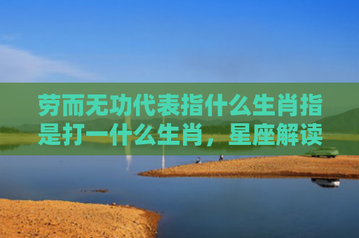 劳而无功代表指什么生肖指是打一什么生肖，星座解读落实