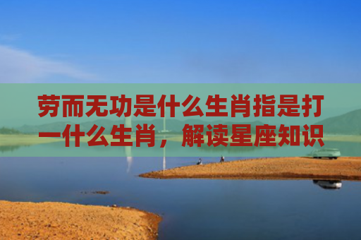劳而无功是什么生肖指是打一什么生肖，解读星座知识