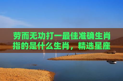 劳而无功打一最佳准确生肖指的是什么生肖，精选星座解释