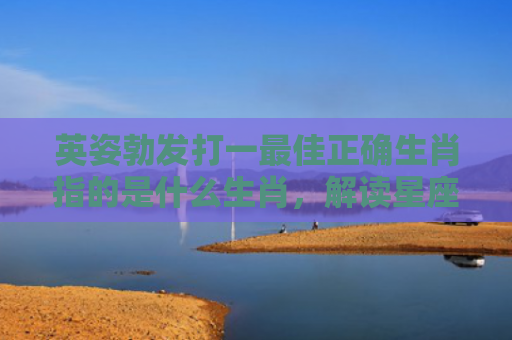 英姿勃发打一最佳正确生肖指的是什么生肖，解读星座知识