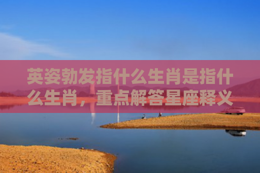 英姿勃发指什么生肖是指什么生肖，重点解答星座释义