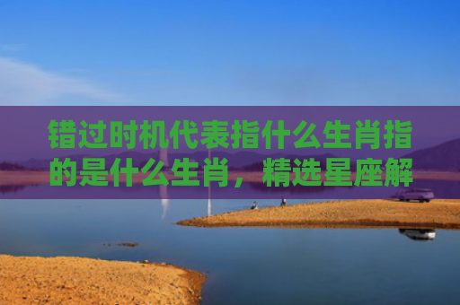 错过时机代表指什么生肖指的是什么生肖，精选星座解释