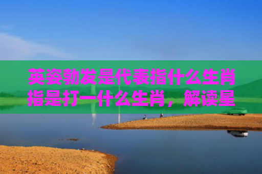 英姿勃发是代表指什么生肖指是打一什么生肖，解读星座知识