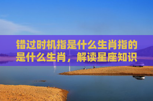 错过时机指是什么生肖指的是什么生肖，解读星座知识