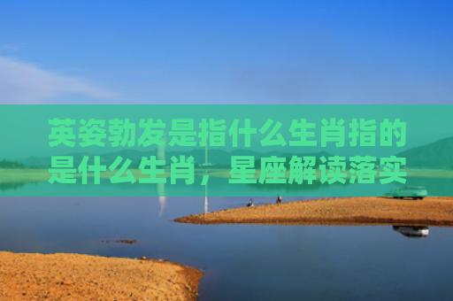 英姿勃发是指什么生肖指的是什么生肖，星座解读落实