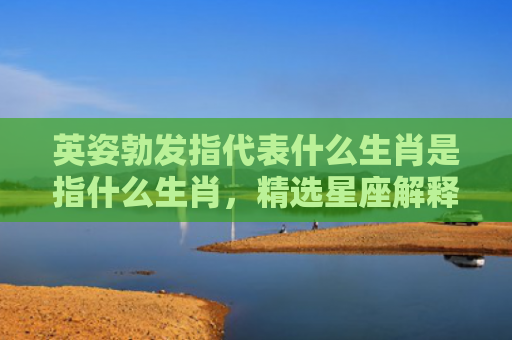 英姿勃发指代表什么生肖是指什么生肖，精选星座解释