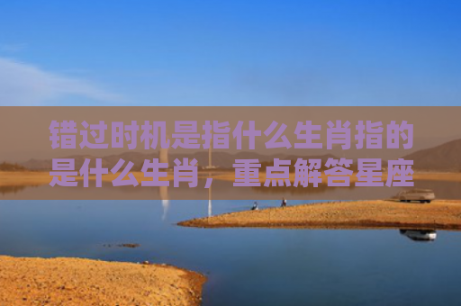 错过时机是指什么生肖指的是什么生肖，重点解答星座释义