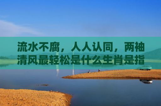 流水不腐，人人认同，两袖清风最轻松是什么生肖是指什么生肖，普及星座常识